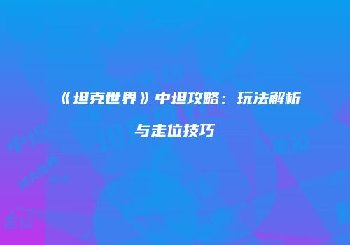 《坦克世界》中坦攻略：玩法解析与走位技巧