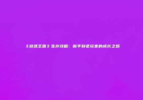 《放逐王国》生存攻略：新手到老玩家的成长之路