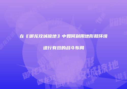 在《御龙攻城掠地》中如何利用地形和环境进行有效的战斗布局