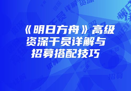 《明日方舟》高级资深干员详解与招募搭配技巧