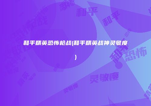 和平精英恐怖枪战(和平精英战神灵敏度)