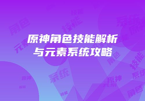 原神角色技能解析与元素系统攻略