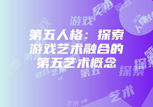 第五人格：探索游戏艺术融合的第五艺术概念