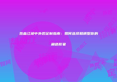 热血江湖中外观定制指南：如何选择和调整你的角色形象