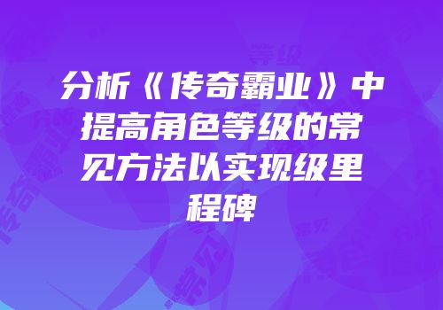 分析《传奇霸业》中提高角色等级的常见方法以实现级里程碑