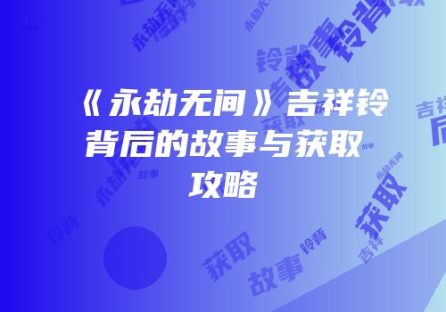 《永劫无间》吉祥铃背后的故事与获取攻略