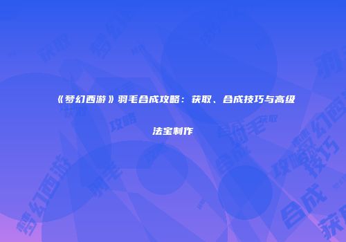 《梦幻西游》羽毛合成攻略：获取、合成技巧与高级法宝制作