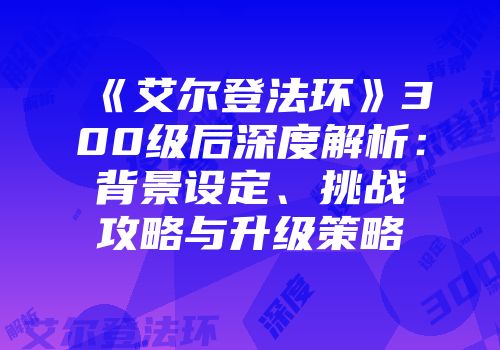 《艾尔登法环》300级后深度解析：背景设定、挑战攻略与升级策略