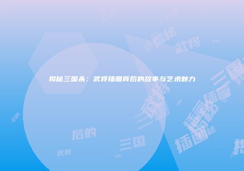 揭秘三国杀：武将插画背后的故事与艺术魅力