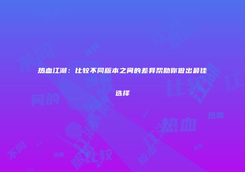 热血江湖：比较不同版本之间的差异帮助你做出最佳选择