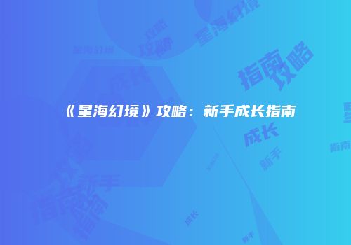 《星海幻境》攻略：新手成长指南
