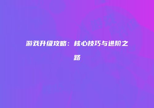 游戏升级攻略：核心技巧与进阶之路
