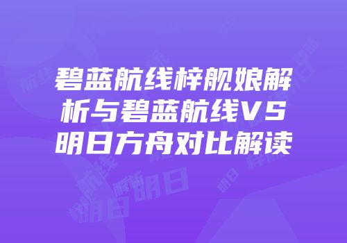 碧蓝航线梓舰娘解析与碧蓝航线VS明日方舟对比解读