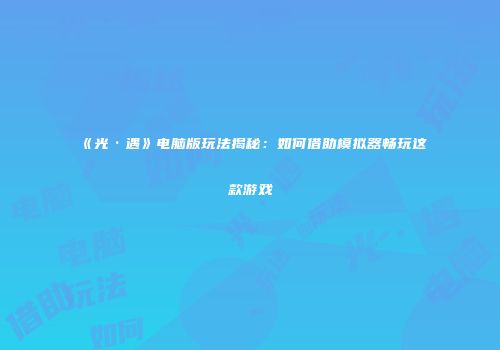 《光·遇》电脑版玩法揭秘：如何借助模拟器畅玩这款游戏