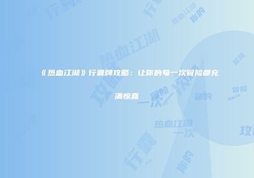 《热血江湖》行囊牌攻略：让你的每一次冒险都充满惊喜