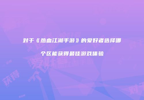 对于《热血江湖手游》的爱好者选择哪个区能获得最佳游戏体验