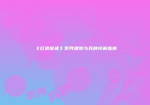 《红色警戒》系列建筑与兵种详解指南