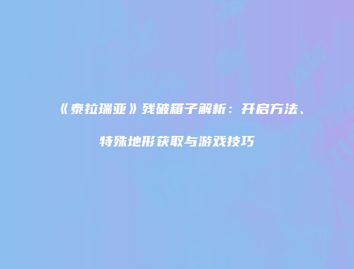 《泰拉瑞亚》残破箱子解析：开启方法、特殊地形获取与游戏技巧