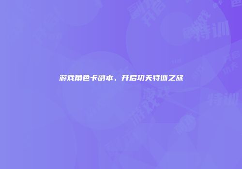 游戏角色卡副本，开启功夫特训之旅