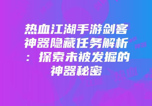 热血江湖手游剑客神器隐藏任务解析：探索未被发掘的神器秘密