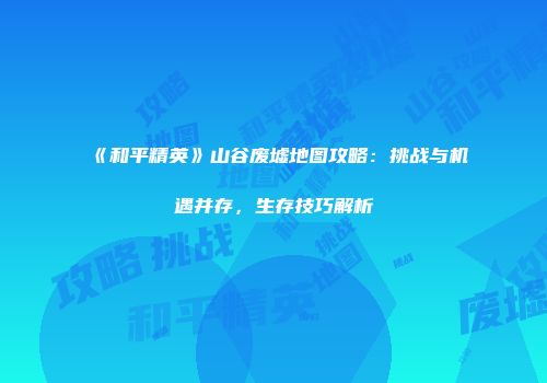 《和平精英》山谷废墟地图攻略：挑战与机遇并存，生存技巧解析