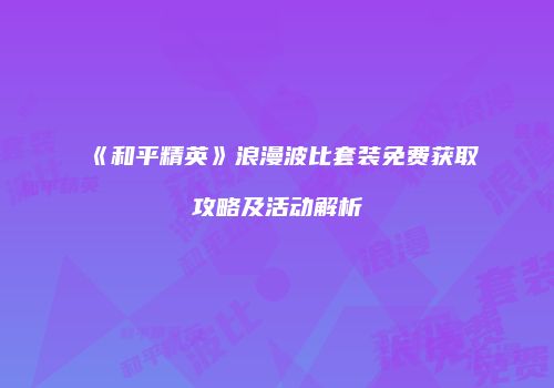 《和平精英》浪漫波比套装免费获取攻略及活动解析