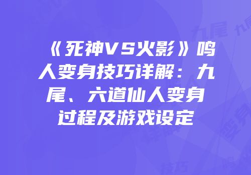 《死神VS火影》鸣人变身技巧详解：九尾、六道仙人变身过程及游戏设定