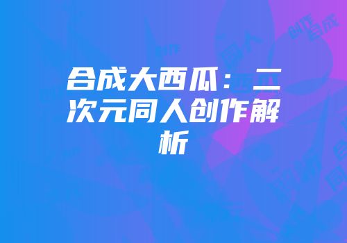 合成大西瓜：二次元同人创作解析