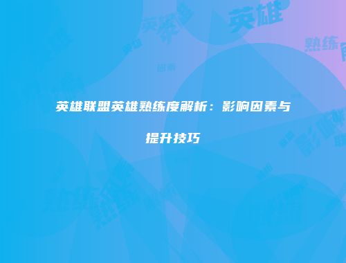 英雄联盟英雄熟练度解析：影响因素与提升技巧