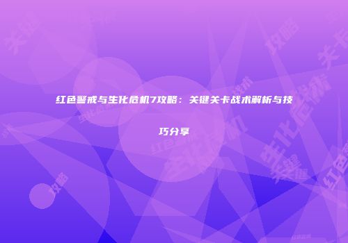 红色警戒与生化危机7攻略：关键关卡战术解析与技巧分享