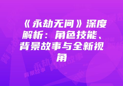 《永劫无间》深度解析：角色技能、背景故事与全新视角