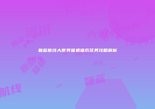 碧蓝航线大世界猫抓猫爪任务攻略解析