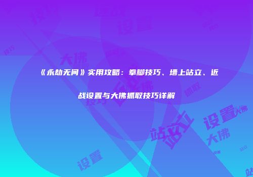《永劫无间》实用攻略：拳脚技巧、墙上站立、近战设置与大佛抓取技巧详解