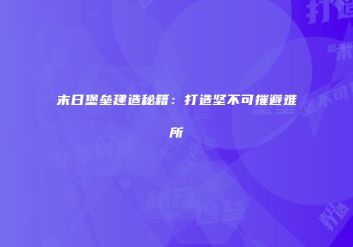 末日堡垒建造秘籍：打造坚不可摧避难所
