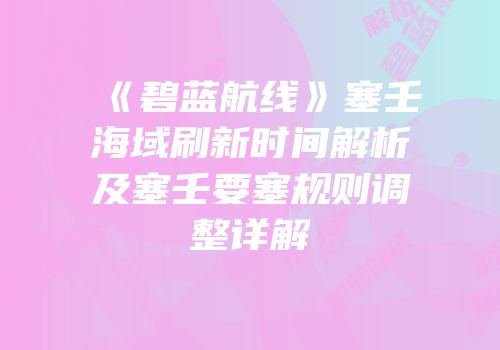 《碧蓝航线》塞壬海域刷新时间解析及塞壬要塞规则调整详解