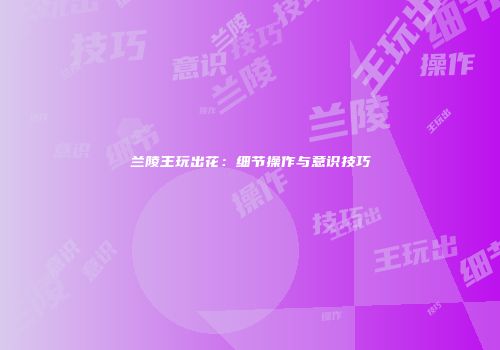 兰陵王玩出花：细节操作与意识技巧