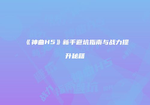 《神曲H5》新手避坑指南与战力提升秘籍