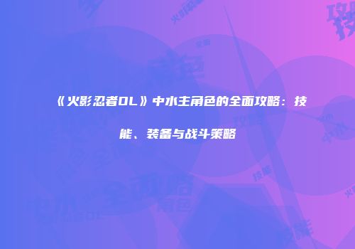 《火影忍者OL》中水主角色的全面攻略：技能、装备与战斗策略