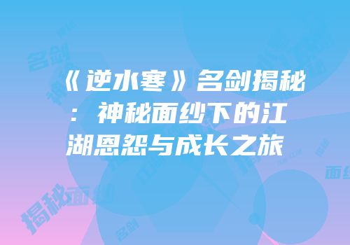 《逆水寒》名剑揭秘：神秘面纱下的江湖恩怨与成长之旅