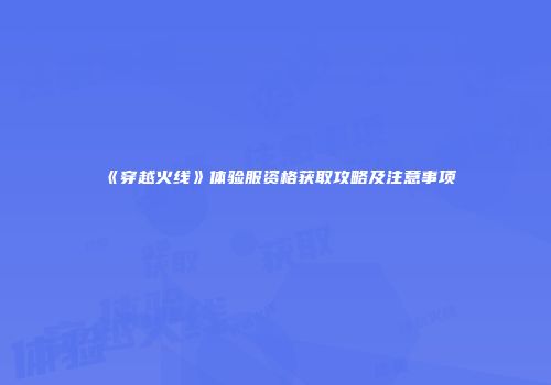 《穿越火线》体验服资格获取攻略及注意事项