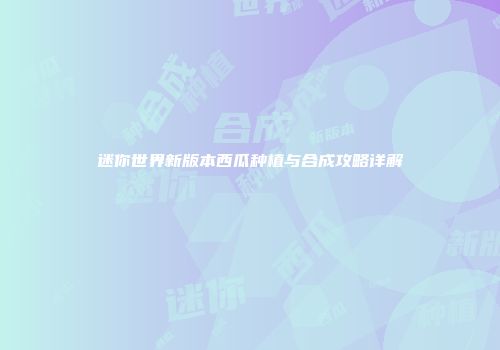 迷你世界新版本西瓜种植与合成攻略详解