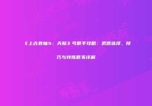 《上古卷轴5：天际》弓箭手攻略：武器选择、技巧与特殊箭矢详解