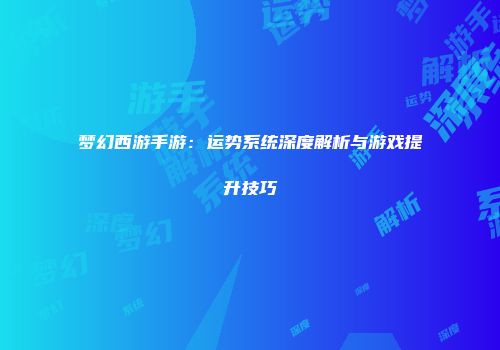 梦幻西游手游：运势系统深度解析与游戏提升技巧