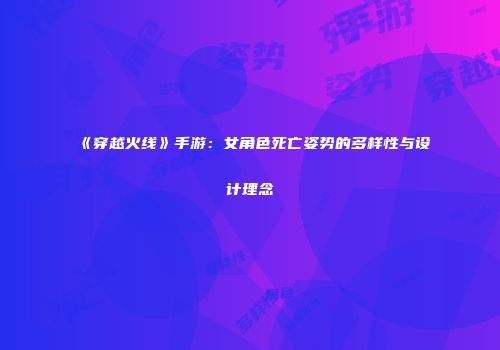 《穿越火线》手游：女角色死亡姿势的多样性与设计理念