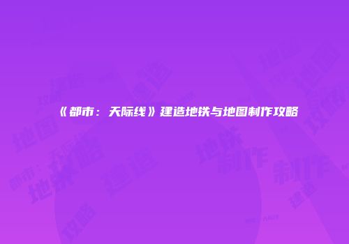 《都市：天际线》建造地铁与地图制作攻略