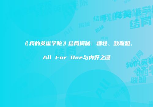 《我的英雄学院》结局揭秘：牺牲、敌联盟、All For One与内奸之谜