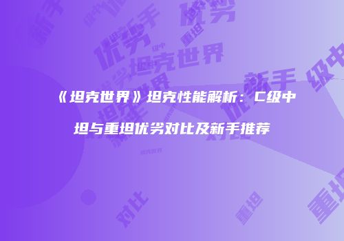 《坦克世界》坦克性能解析：C级中坦与重坦优劣对比及新手推荐