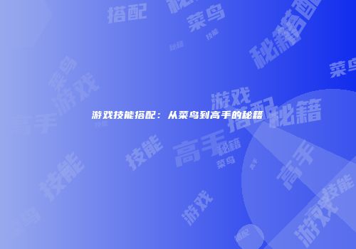 游戏技能搭配：从菜鸟到高手的秘籍