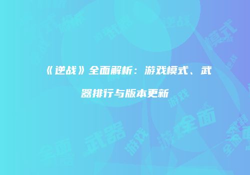 《逆战》全面解析：游戏模式、武器排行与版本更新