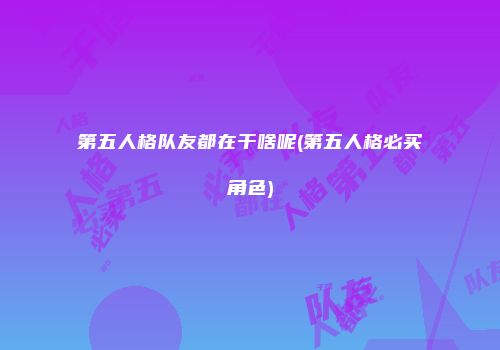 第五人格队友都在干啥呢(第五人格必买角色)